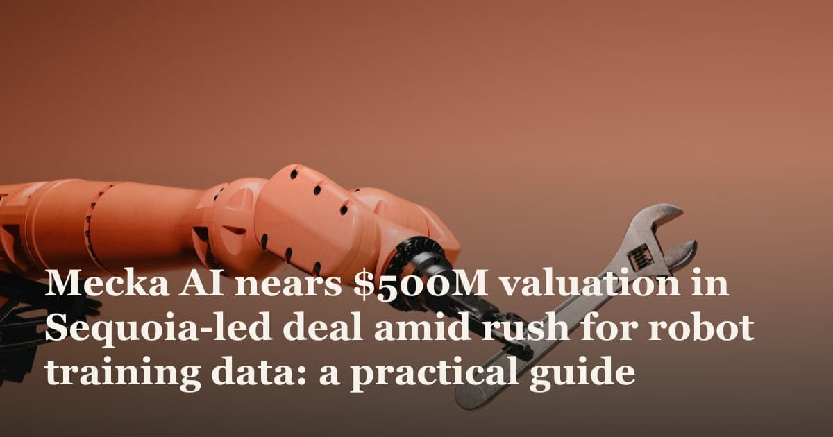 Mecka AI nears $500M valuation in Sequoia-led deal amid rush for robot training data: a practical